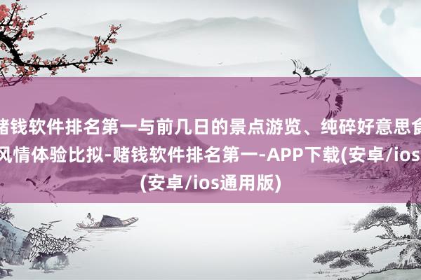 赌钱软件排名第一与前几日的景点游览、纯碎好意思食尝试、风情体验比拟-赌钱软件排名第一-APP下载(安卓/ios通用版)
