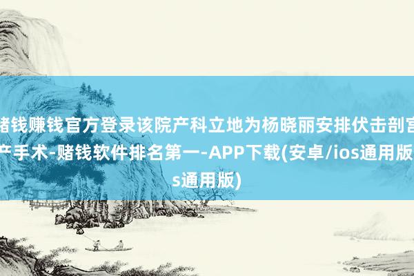 赌钱赚钱官方登录该院产科立地为杨晓丽安排伏击剖宫产手术-赌钱软件排名第一-APP下载(安卓/ios通用版)