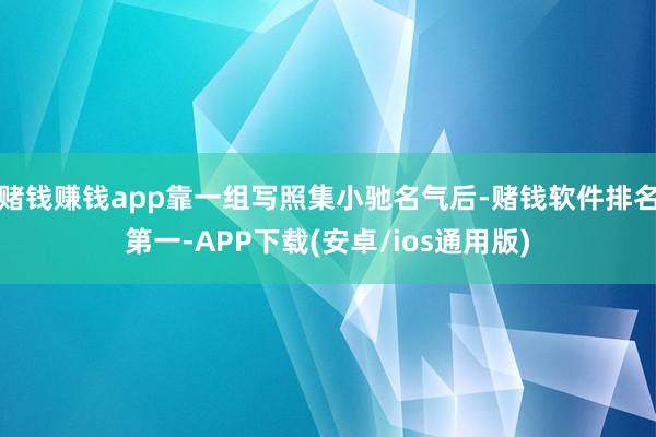 赌钱赚钱app靠一组写照集小驰名气后-赌钱软件排名第一-APP下载(安卓/ios通用版)