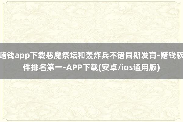 赌钱app下载恶魔祭坛和轰炸兵不错同期发育-赌钱软件排名第一-APP下载(安卓/ios通用版)