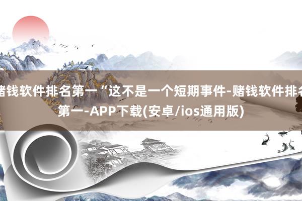 赌钱软件排名第一“这不是一个短期事件-赌钱软件排名第一-APP下载(安卓/ios通用版)