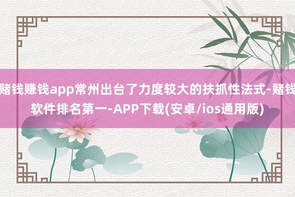 赌钱赚钱app常州出台了力度较大的扶抓性法式-赌钱软件排名第一-APP下载(安卓/ios通用版)