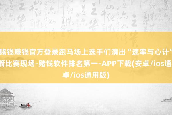 赌钱赚钱官方登录跑马场上选手们演出“速率与心计”；射箭比赛现场-赌钱软件排名第一-APP下载(安卓/ios通用版)