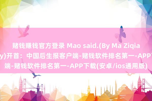赌钱赚钱官方登录 Mao said.(By Ma Ziqian/China Youth Daily)开首：中国后生报客户端-赌钱软件排名第一-APP下载(安卓/ios通用版)