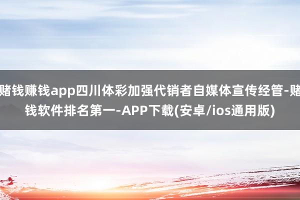 赌钱赚钱app四川体彩加强代销者自媒体宣传经管-赌钱软件排名第一-APP下载(安卓/ios通用版)