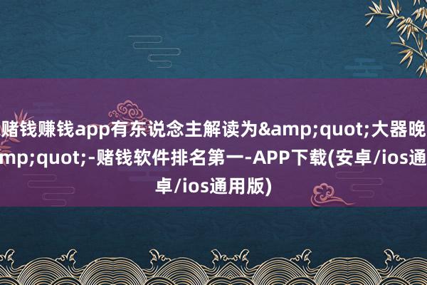 赌钱赚钱app有东说念主解读为&quot;大器晚成&quot;-赌钱软件排名第一-APP下载(安卓/ios通用版)