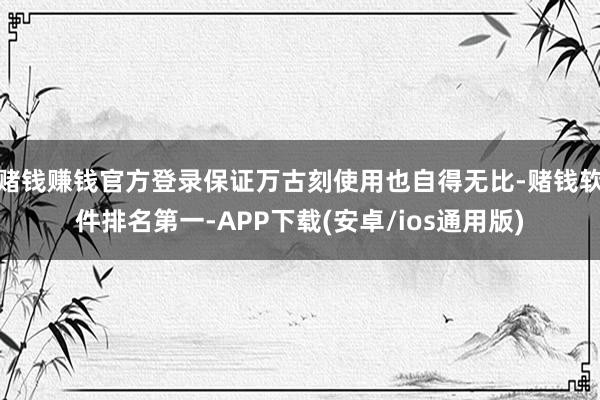 赌钱赚钱官方登录保证万古刻使用也自得无比-赌钱软件排名第一-APP下载(安卓/ios通用版)