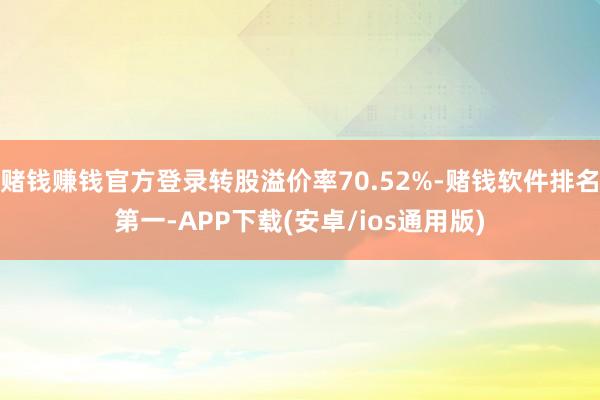 赌钱赚钱官方登录转股溢价率70.52%-赌钱软件排名第一-APP下载(安卓/ios通用版)