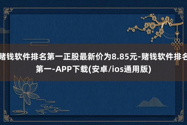 赌钱软件排名第一正股最新价为8.85元-赌钱软件排名第一-APP下载(安卓/ios通用版)