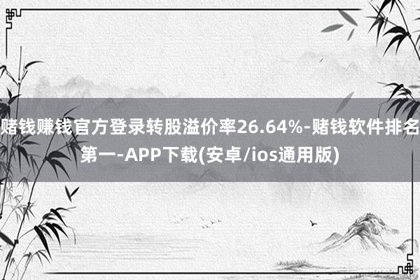 赌钱赚钱官方登录转股溢价率26.64%-赌钱软件排名第一-APP下载(安卓/ios通用版)