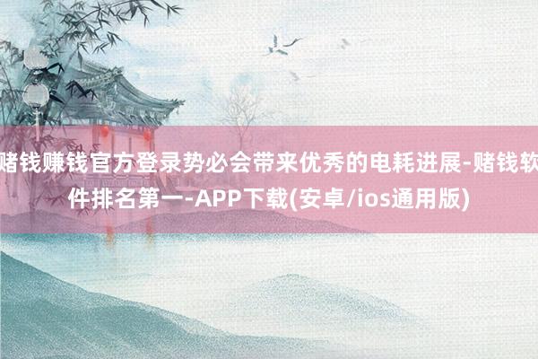 赌钱赚钱官方登录势必会带来优秀的电耗进展-赌钱软件排名第一-APP下载(安卓/ios通用版)