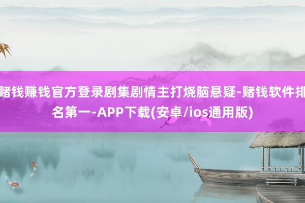 赌钱赚钱官方登录剧集剧情主打烧脑悬疑-赌钱软件排名第一-APP下载(安卓/ios通用版)