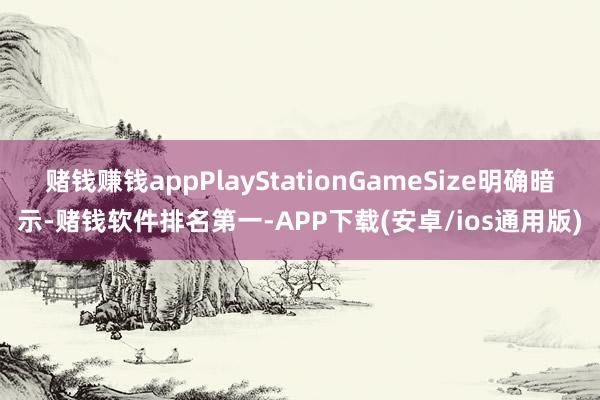 赌钱赚钱appPlayStationGameSize明确暗示-赌钱软件排名第一-APP下载(安卓/ios通用版)