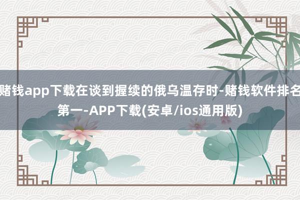 赌钱app下载在谈到握续的俄乌温存时-赌钱软件排名第一-APP下载(安卓/ios通用版)