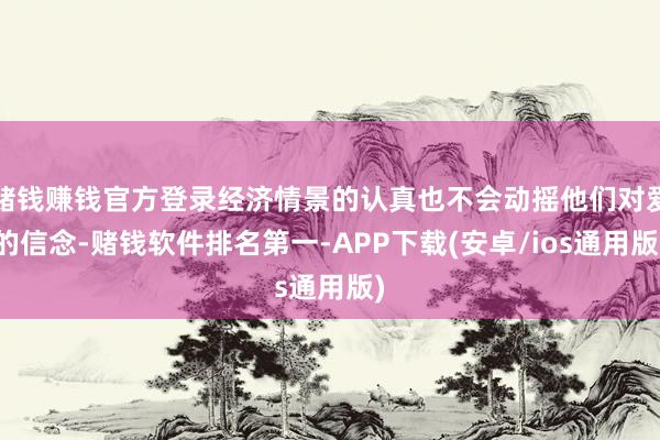 赌钱赚钱官方登录经济情景的认真也不会动摇他们对爱的信念-赌钱软件排名第一-APP下载(安卓/ios通用版)