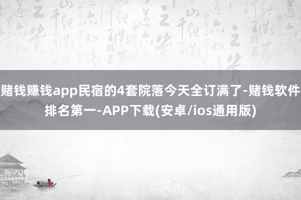 赌钱赚钱app民宿的4套院落今天全订满了-赌钱软件排名第一-APP下载(安卓/ios通用版)