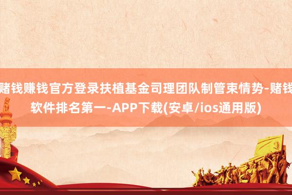 赌钱赚钱官方登录扶植基金司理团队制管束情势-赌钱软件排名第一-APP下载(安卓/ios通用版)