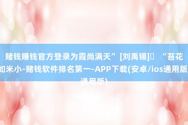 赌钱赚钱官方登录为霞尚满天” [刘禹锡]❽ “苔花如米小-赌钱软件排名第一-APP下载(安卓/ios通用版)