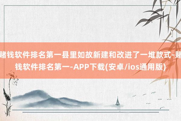 赌钱软件排名第一县里如故新建和改进了一堆款式-赌钱软件排名第一-APP下载(安卓/ios通用版)