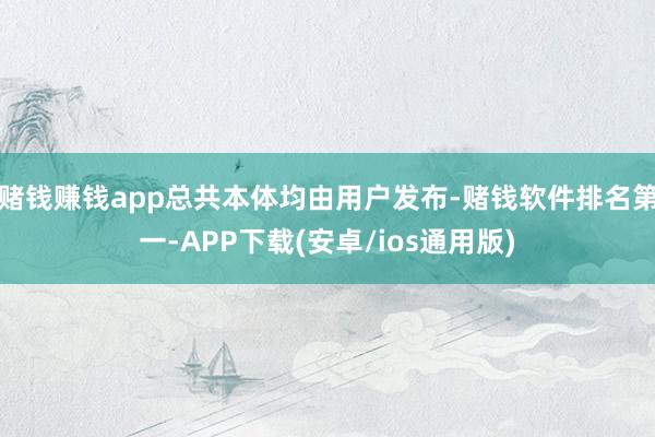 赌钱赚钱app总共本体均由用户发布-赌钱软件排名第一-APP下载(安卓/ios通用版)