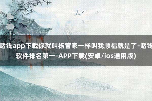 赌钱app下载你就叫杨管家一样叫我顺福就是了-赌钱软件排名第一-APP下载(安卓/ios通用版)