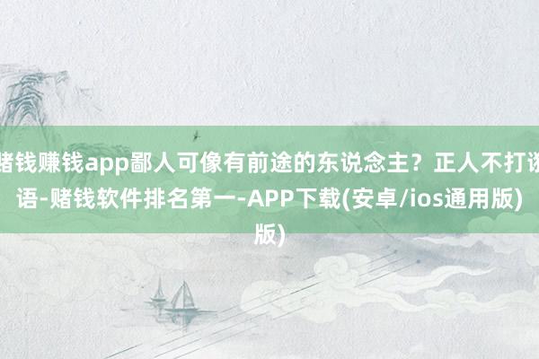 赌钱赚钱app鄙人可像有前途的东说念主？正人不打诳语-赌钱软件排名第一-APP下载(安卓/ios通用版)