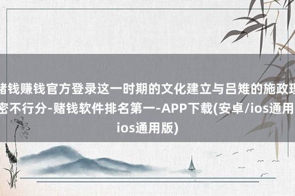 赌钱赚钱官方登录这一时期的文化建立与吕雉的施政理念密不行分-赌钱软件排名第一-APP下载(安卓/ios通用版)