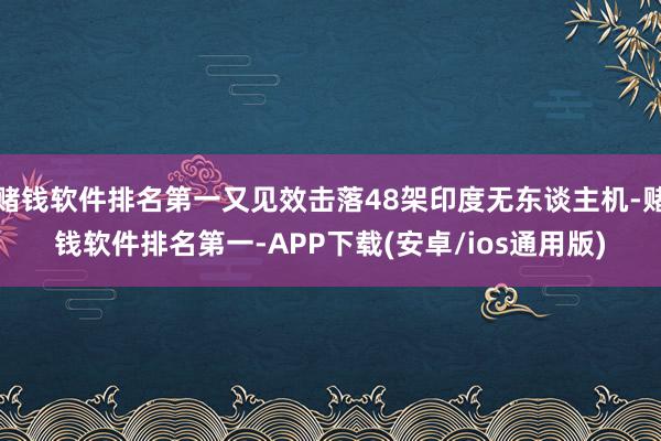 赌钱软件排名第一又见效击落48架印度无东谈主机-赌钱软件排名第一-APP下载(安卓/ios通用版)