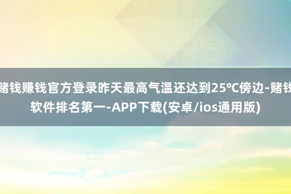 赌钱赚钱官方登录昨天最高气温还达到25℃傍边-赌钱软件排名第一-APP下载(安卓/ios通用版)