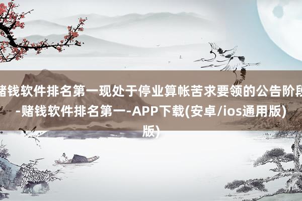 赌钱软件排名第一现处于停业算帐苦求要领的公告阶段-赌钱软件排名第一-APP下载(安卓/ios通用版)