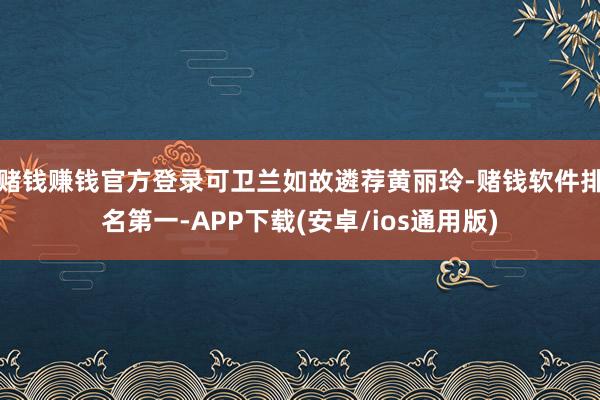 赌钱赚钱官方登录可卫兰如故遴荐黄丽玲-赌钱软件排名第一-APP下载(安卓/ios通用版)