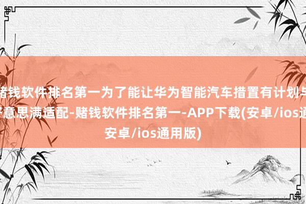 赌钱软件排名第一为了能让华为智能汽车措置有计划与至好好意思满适配-赌钱软件排名第一-APP下载(安卓/ios通用版)