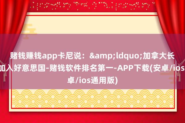 赌钱赚钱app卡尼说：&ldquo;加拿大长久不会加入好意思国-赌钱软件排名第一-APP下载(安卓/ios通用版)