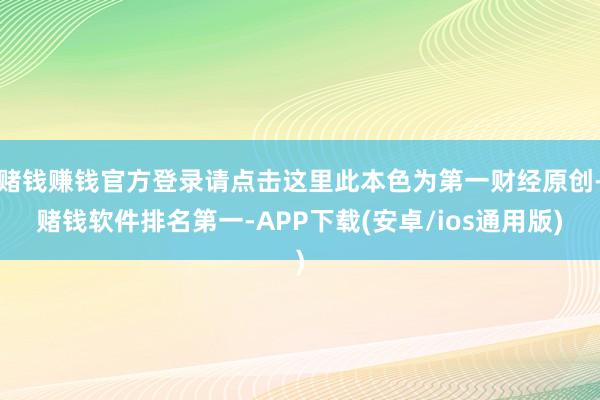 赌钱赚钱官方登录请点击这里此本色为第一财经原创-赌钱软件排名第一-APP下载(安卓/ios通用版)