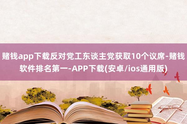 赌钱app下载反对党工东谈主党获取10个议席-赌钱软件排名第一-APP下载(安卓/ios通用版)
