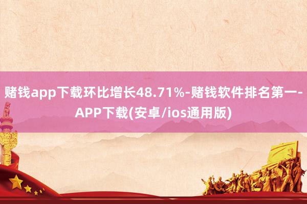 赌钱app下载环比增长48.71%-赌钱软件排名第一-APP下载(安卓/ios通用版)