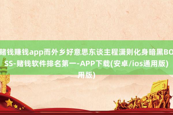 赌钱赚钱app而外乡好意思东谈主程潇则化身暗黑BOSS-赌钱软件排名第一-APP下载(安卓/ios通用版)