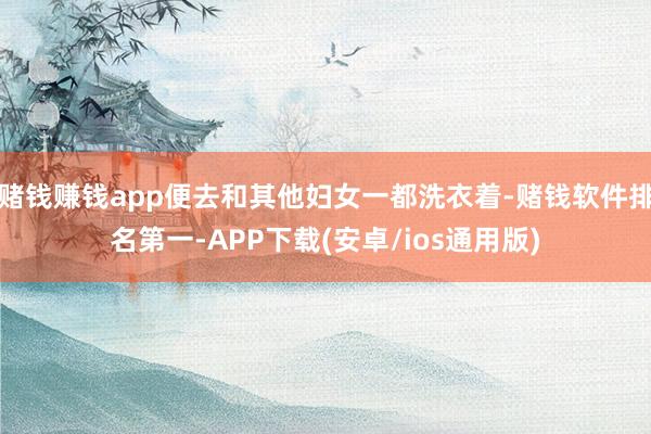 赌钱赚钱app便去和其他妇女一都洗衣着-赌钱软件排名第一-APP下载(安卓/ios通用版)