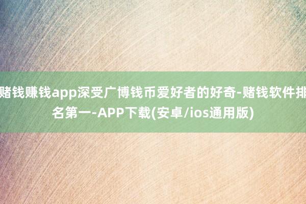 赌钱赚钱app深受广博钱币爱好者的好奇-赌钱软件排名第一-APP下载(安卓/ios通用版)