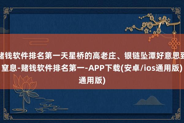 赌钱软件排名第一天星桥的高老庄、银链坠潭好意思到窒息-赌钱软件排名第一-APP下载(安卓/ios通用版)