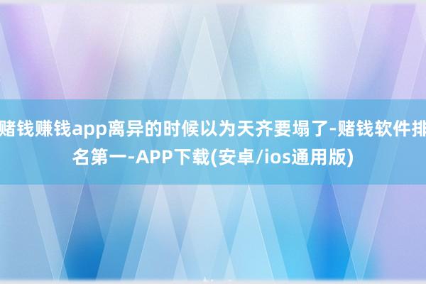 赌钱赚钱app离异的时候以为天齐要塌了-赌钱软件排名第一-APP下载(安卓/ios通用版)