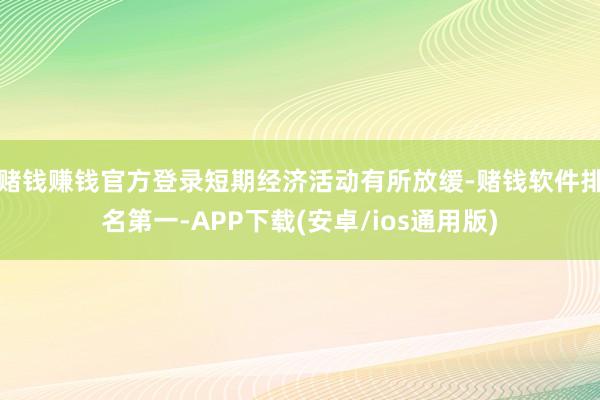 赌钱赚钱官方登录短期经济活动有所放缓-赌钱软件排名第一-APP下载(安卓/ios通用版)