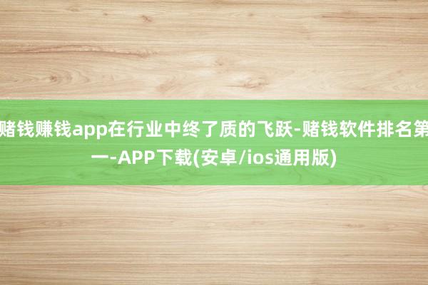 赌钱赚钱app在行业中终了质的飞跃-赌钱软件排名第一-APP下载(安卓/ios通用版)