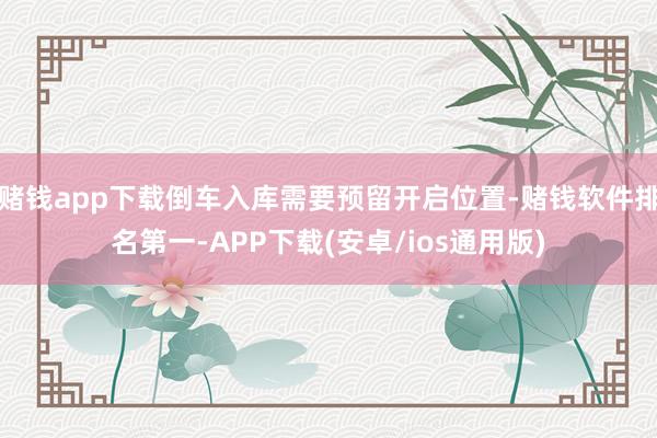 赌钱app下载倒车入库需要预留开启位置-赌钱软件排名第一-APP下载(安卓/ios通用版)