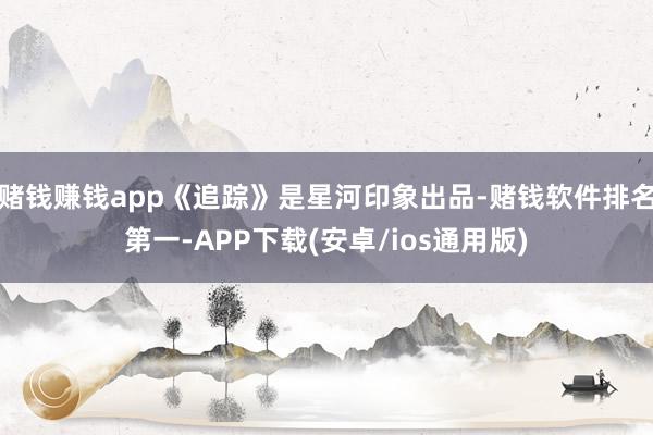 赌钱赚钱app《追踪》是星河印象出品-赌钱软件排名第一-APP下载(安卓/ios通用版)