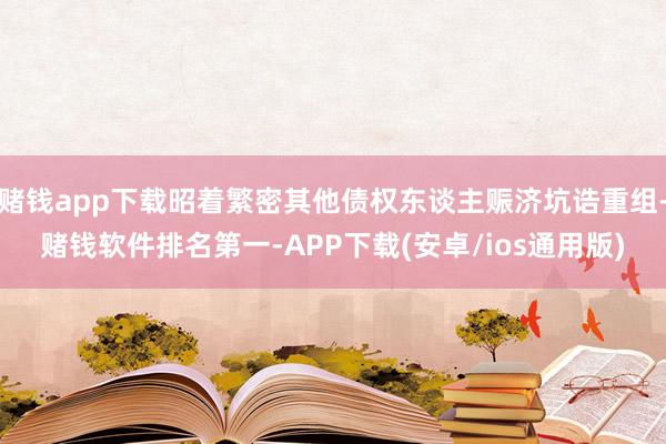 赌钱app下载昭着繁密其他债权东谈主赈济坑诰重组-赌钱软件排名第一-APP下载(安卓/ios通用版)