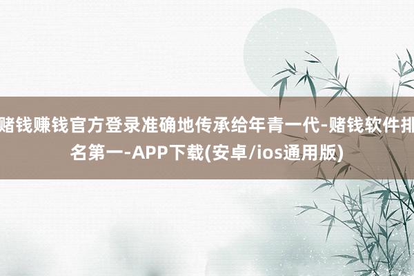 赌钱赚钱官方登录准确地传承给年青一代-赌钱软件排名第一-APP下载(安卓/ios通用版)