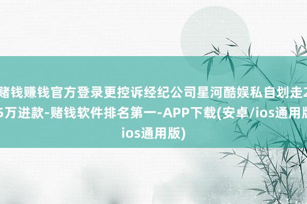 赌钱赚钱官方登录更控诉经纪公司星河酷娱私自划走205万进款-赌钱软件排名第一-APP下载(安卓/ios通用版)