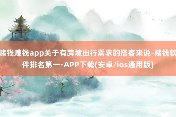 赌钱赚钱app关于有跨境出行需求的搭客来说-赌钱软件排名第一-APP下载(安卓/ios通用版)