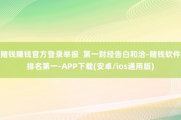 赌钱赚钱官方登录举报  第一财经告白和洽-赌钱软件排名第一-APP下载(安卓/ios通用版)